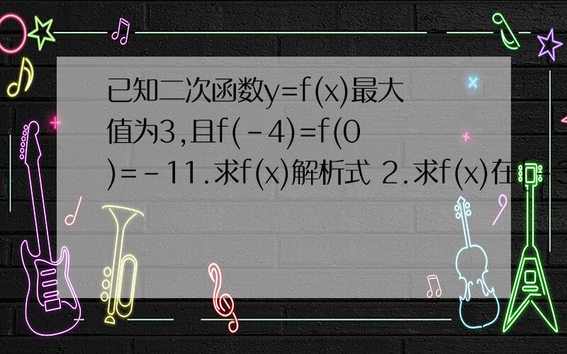 已知二次函数y=f(x)最大值为3,且f(-4)=f(0)=-11.求f(x)解析式 2.求f(x)在[-3,3]上的最值