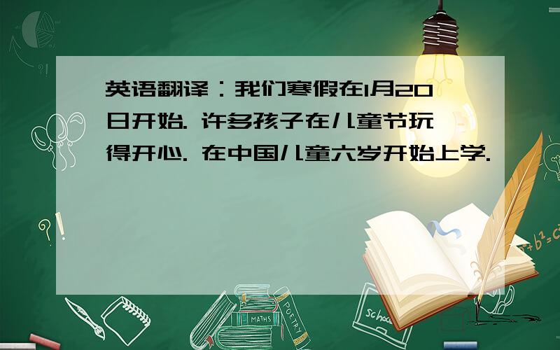 英语翻译：我们寒假在1月20日开始. 许多孩子在儿童节玩得开心. 在中国儿童六岁开始上学.