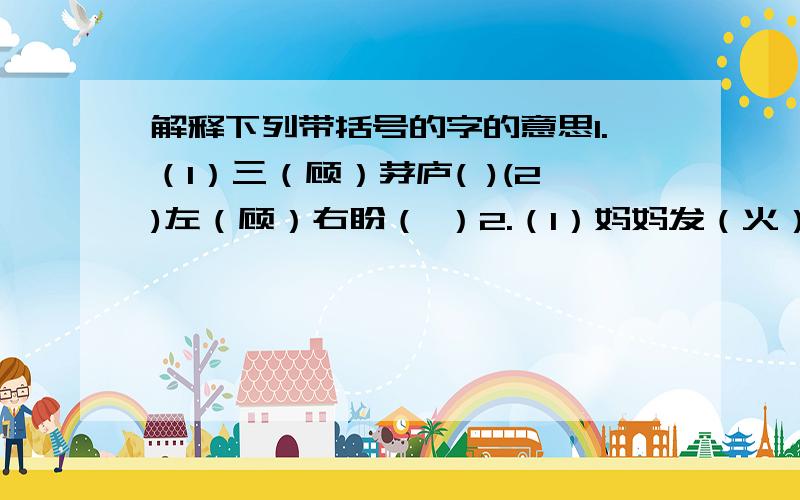 解释下列带括号的字的意思1.（1）三（顾）茅庐( )(2)左（顾）右盼（ ）2.（1）妈妈发（火）了（ ） （2）日子过得很红（火）（ ）3.（1）（挺）直腰板（ ）（2）这本书（挺）好（ ）