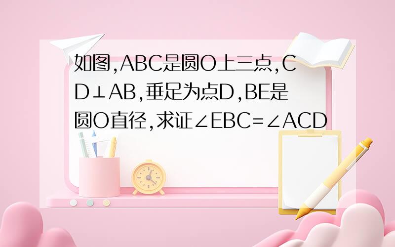 如图,ABC是圆O上三点,CD⊥AB,垂足为点D,BE是圆O直径,求证∠EBC=∠ACD