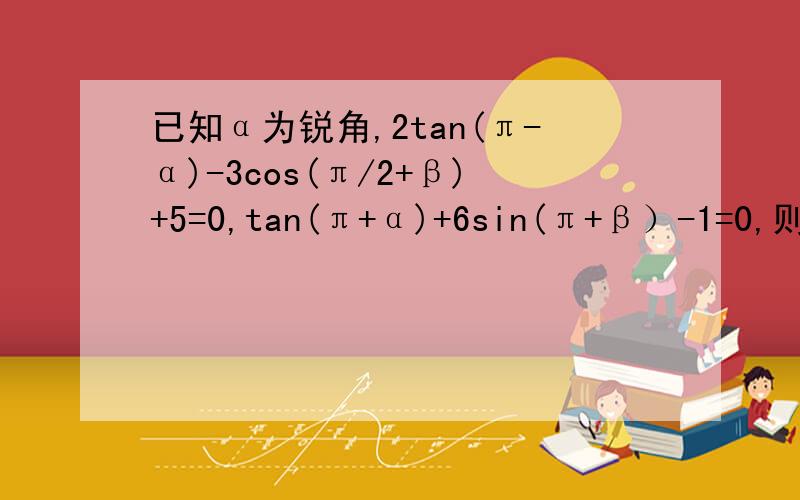 已知α为锐角,2tan(π-α)-3cos(π/2+β)+5=0,tan(π+α)+6sin(π+β）-1=0,则sinα的值是?需详细简答谢谢~