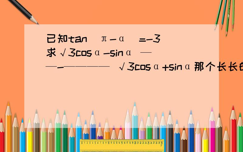 已知tan(π-α）=-3 求√3cosα-sinα ——-———— √3cosα+sinα那个长长的一条线是除号