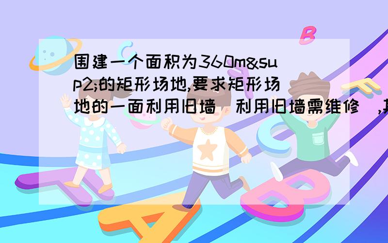 围建一个面积为360m²的矩形场地,要求矩形场地的一面利用旧墙（利用旧墙需维修）,其他三面围墙要修墙的对面的新墙上要留一个宽度为2m的进出口.已知旧墙的维修费用为45元/m,新墙的造