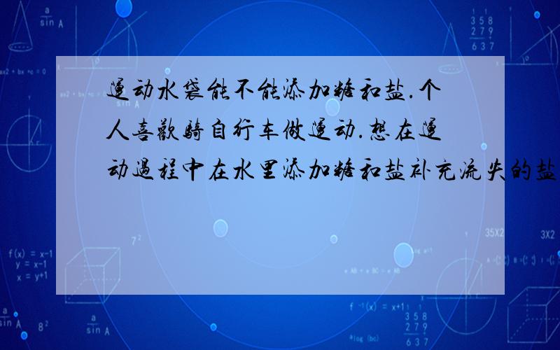 运动水袋能不能添加糖和盐.个人喜欢骑自行车做运动.想在运动过程中在水里添加糖和盐补充流失的盐糖份.之前都这样做.最近买个运动型水袋.不知道这两样东西加进水袋里去会不会分解出