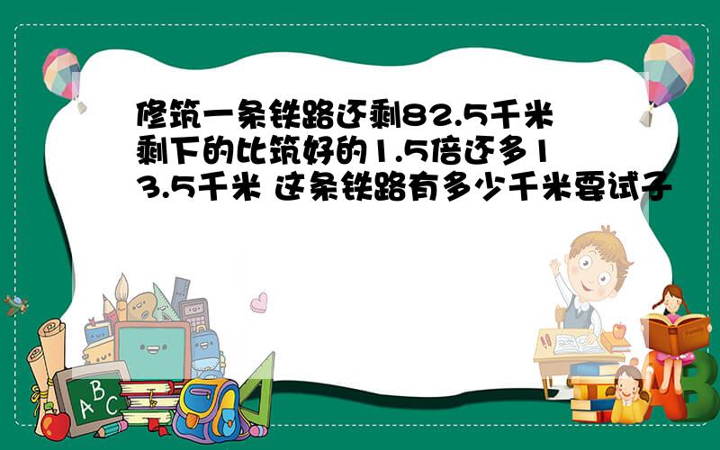 修筑一条铁路还剩82.5千米剩下的比筑好的1.5倍还多13.5千米 这条铁路有多少千米要试子