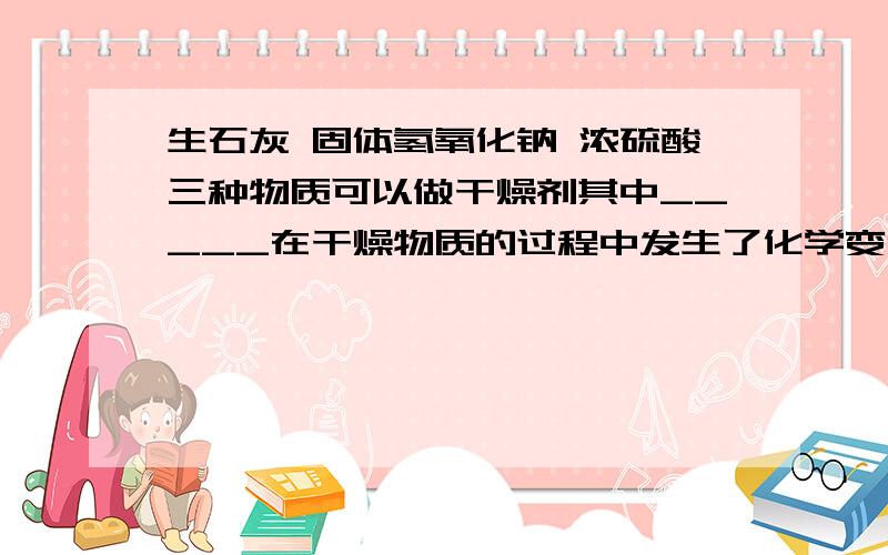 生石灰 固体氢氧化钠 浓硫酸三种物质可以做干燥剂其中_____在干燥物质的过程中发生了化学变化,反应的化学方程式为_________________________.