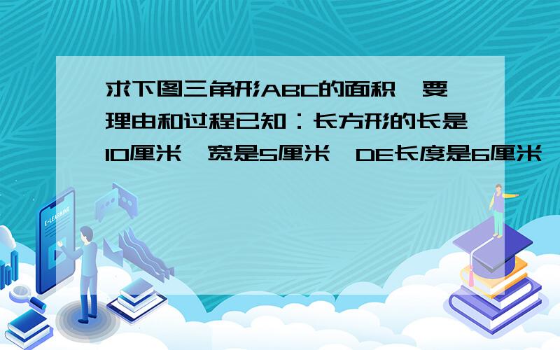 求下图三角形ABC的面积,要理由和过程已知：长方形的长是10厘米,宽是5厘米,DE长度是6厘米         正确有理由的再加分- -