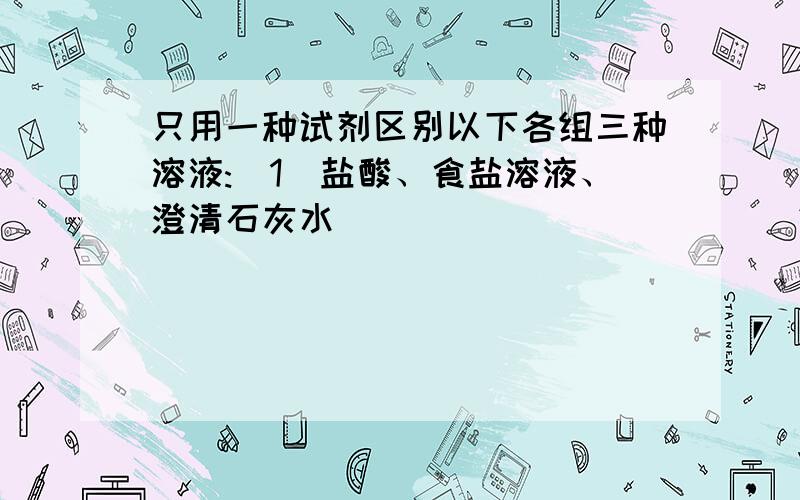 只用一种试剂区别以下各组三种溶液:(1)盐酸、食盐溶液、澄清石灰水___________ (2)食盐溶液、碳酸钠溶液只用一种试剂区别以下各组三种溶液:(1)盐酸、食盐溶液、澄清石灰水___________(2)食盐溶