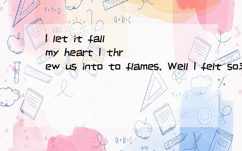 I let it fall my heart I threw us into to flames. Well I felt so求翻译I let it fall my heart I threw us into to flames. Well I felt something die