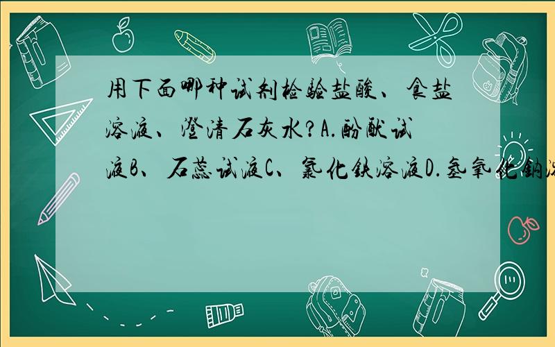 用下面哪种试剂检验盐酸、食盐溶液、澄清石灰水?A.酚酞试液B、石蕊试液C、氯化铁溶液D.氢氧化钠溶液