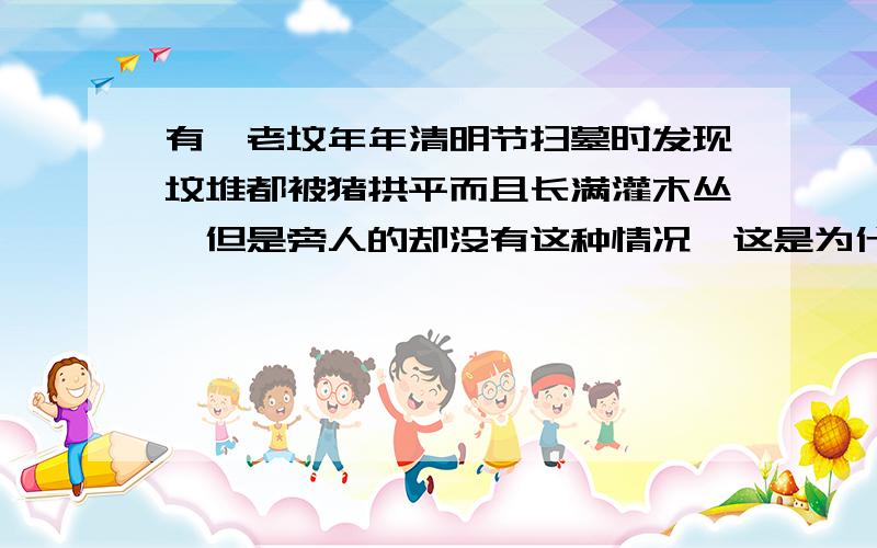 有一老坟年年清明节扫墓时发现坟堆都被猪拱平而且长满灌木丛,但是旁人的却没有这种情况,这是为什么?