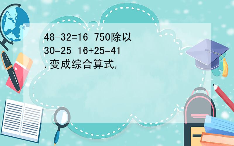 48-32=16 750除以30=25 16+25=41,变成综合算式,