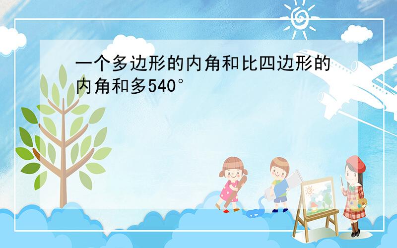 一个多边形的内角和比四边形的内角和多540°