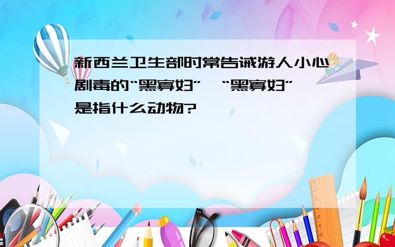 新西兰卫生部时常告诫游人小心剧毒的“黑寡妇”,“黑寡妇”是指什么动物?