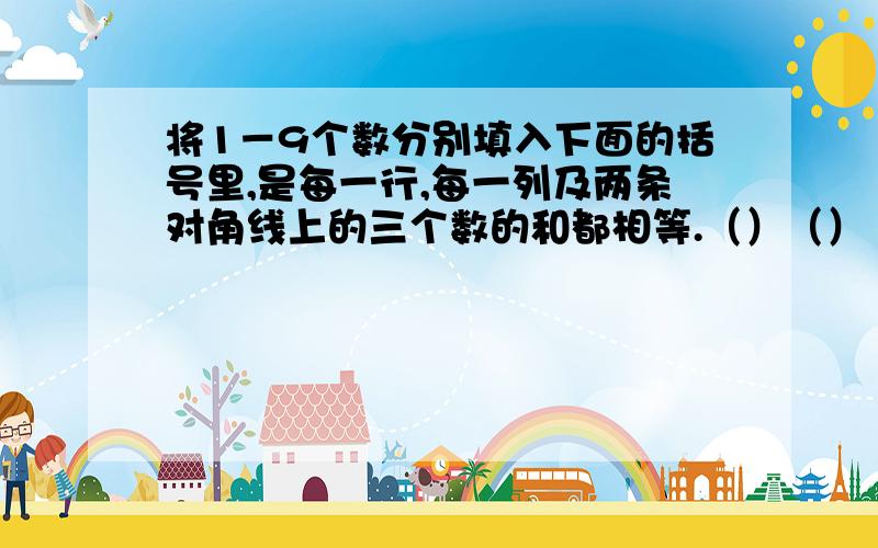 将1－9个数分别填入下面的括号里,是每一行,每一列及两条对角线上的三个数的和都相等.（）（）（）（）（）（）（）（）（）