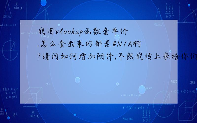 我用vlookup函数套单价,怎么套出来的都是#N/A啊?请问如何增加附件,不然我传上来给你们看看,非要把两边的料号重新输一遍才能套到!