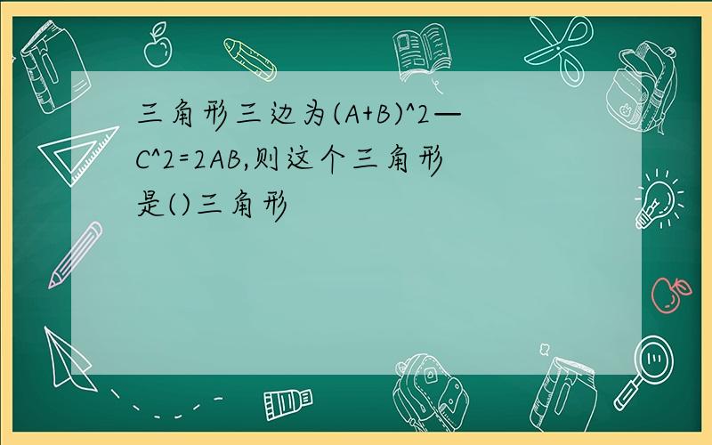 三角形三边为(A+B)^2—C^2=2AB,则这个三角形是()三角形