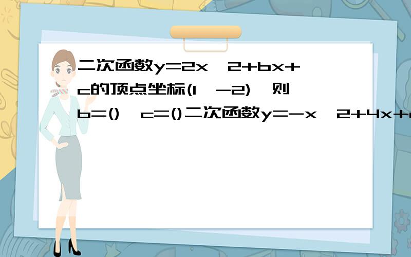 二次函数y=2x^2+bx+c的顶点坐标(1,-2),则b=(),c=()二次函数y=-x^2+4x+m-2的最大值为-5,则m=（）,抛物线y=x^2+（m-1）x-1/4的顶点横坐标是2,则m=（）