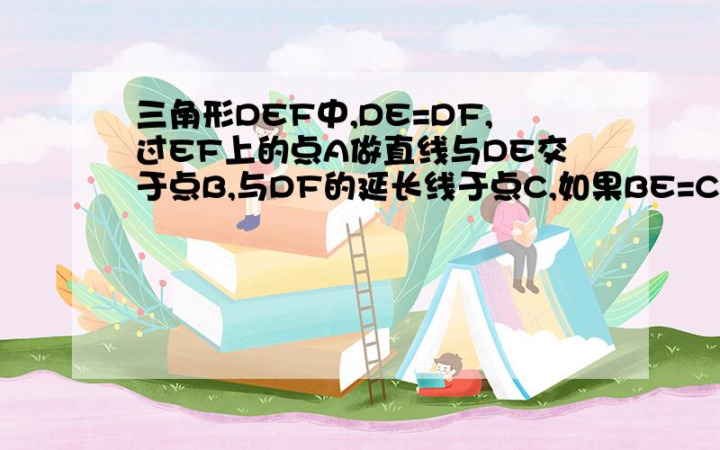 三角形DEF中,DE=DF,过EF上的点A做直线与DE交于点B,与DF的延长线于点C,如果BE=CF,试说明AB=AC