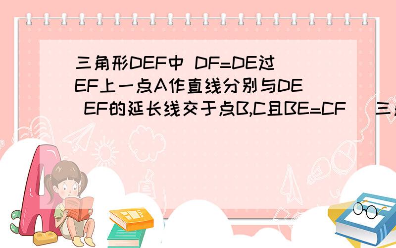 三角形DEF中 DF=DE过EF上一点A作直线分别与DE EF的延长线交于点B,C且BE=CF （三角形DEF中 DF=DE过EF上一点A作直线分别与DE EF的延长线交于点B,C且BE=CF（1）求证：AB=AC（2）若AB=AC,则BE CF有什么关系