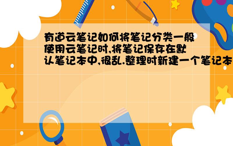 有道云笔记如何将笔记分类一般使用云笔记时,将笔记保存在默认笔记本中,很乱.整理时新建一个笔记本,怎么将已有条目移动到新建笔记本中?