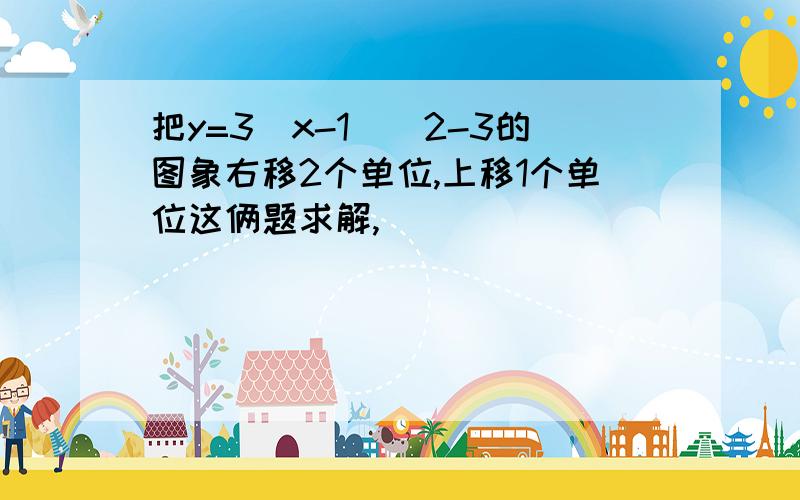 把y=3(x-1)^2-3的图象右移2个单位,上移1个单位这俩题求解,