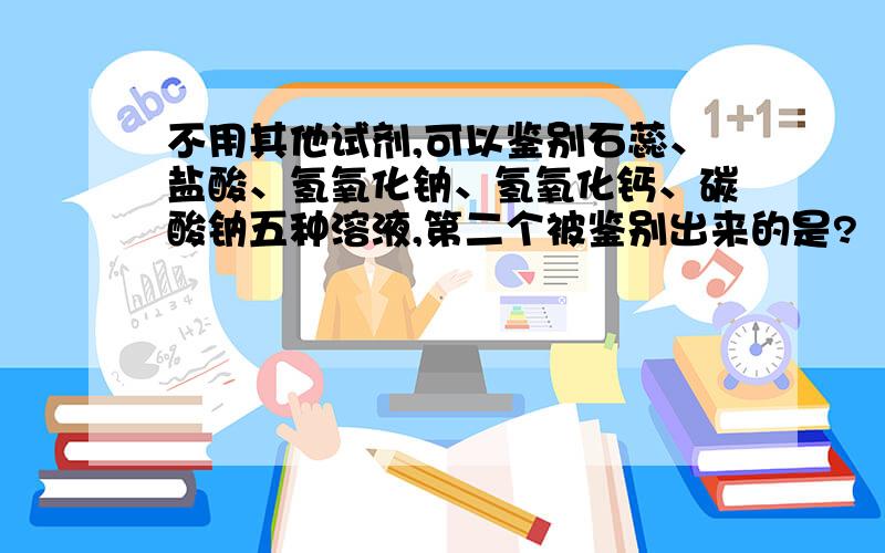 不用其他试剂,可以鉴别石蕊、盐酸、氢氧化钠、氢氧化钙、碳酸钠五种溶液,第二个被鉴别出来的是?