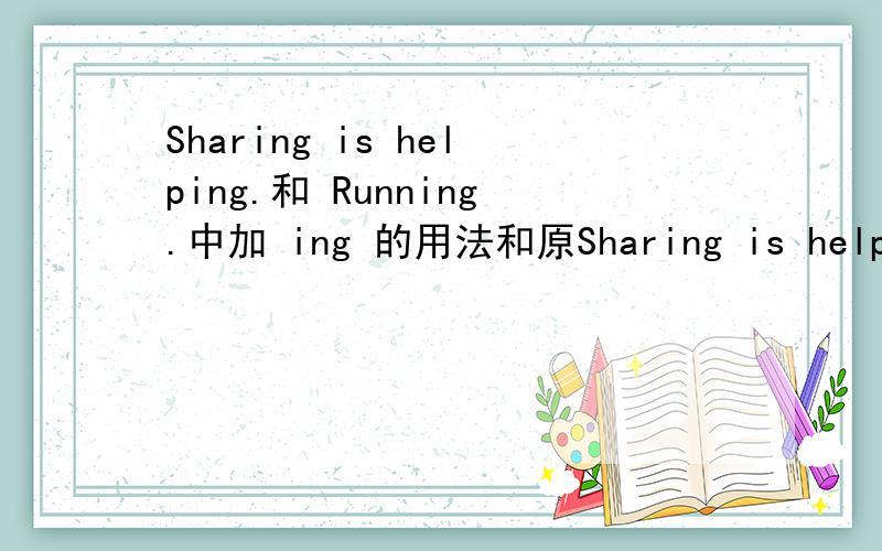 Sharing is helping.和 Running.中加 ing 的用法和原Sharing is helping.和 Running.中加 ing 的用法和原因