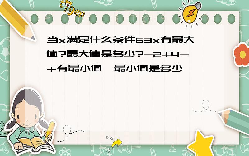 当x满足什么条件63x有最大值?最大值是多少?-2+4-+有最小值,最小值是多少