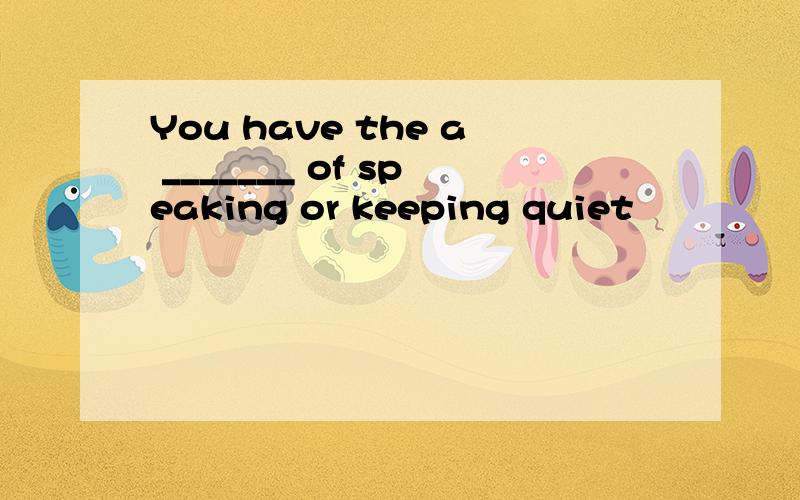 You have the a _______ of speaking or keeping quiet