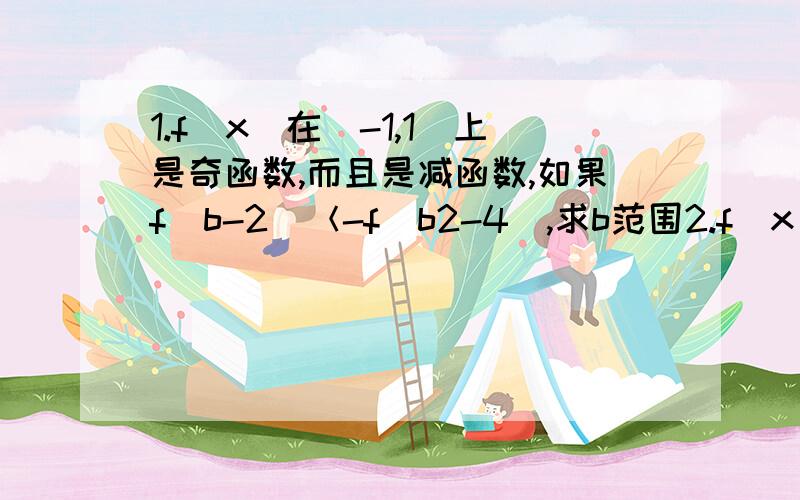 1.f(x)在(-1,1)上是奇函数,而且是减函数,如果f(b-2)＜-f(b2-4),求b范围2.f(x)在R上奇函数,x大于0时f(x）为增函数,而且f（-2）=0(1)f(x)/x小于0的解集(2)求y=|f(x)|的单调性