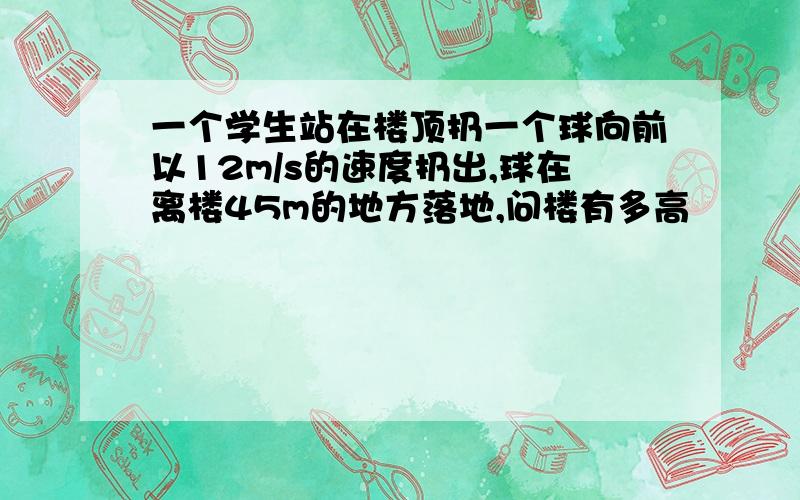 一个学生站在楼顶扔一个球向前以12m/s的速度扔出,球在离楼45m的地方落地,问楼有多高