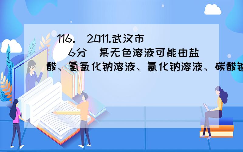 \116.（2011.武汉市）（6分）某无色溶液可能由盐酸、氢氧化钠溶液、氯化钠溶液、碳酸钠溶液中的一种或几种混合而成。为探究其组成，小华同学进行了如下实验：Ⅰ、取适量样品放入试管