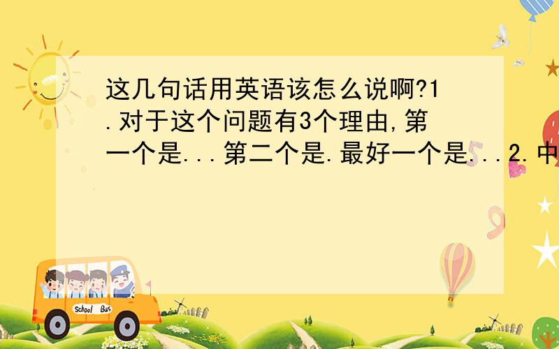 这几句话用英语该怎么说啊?1.对于这个问题有3个理由,第一个是...第二个是.最好一个是...2.中国古人喜欢用寓言来引起人们对社会上存在的问题进行思考.3.寓言在中国春秋战国时期已盛行寓