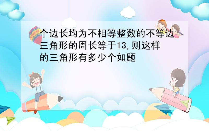 个边长均为不相等整数的不等边三角形的周长等于13,则这样的三角形有多少个如题