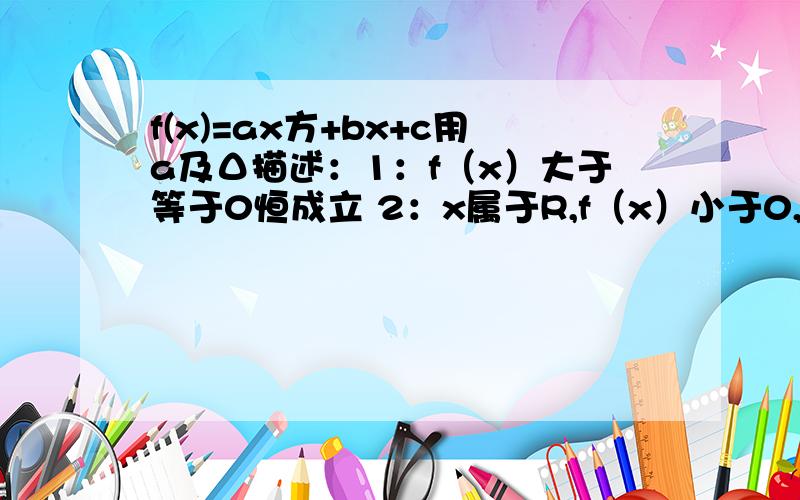 f(x)=ax方+bx+c用a及Δ描述：1：f（x）大于等于0恒成立 2：x属于R,f（x）小于0,