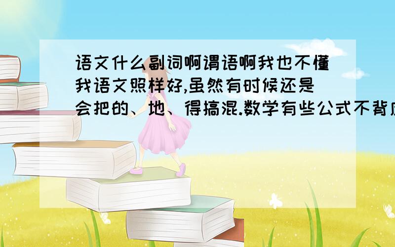 语文什么副词啊谓语啊我也不懂我语文照样好,虽然有时候还是会把的、地、得搞混.数学有些公式不背应用题也能写的出来,就像路程等于时间乘速度.