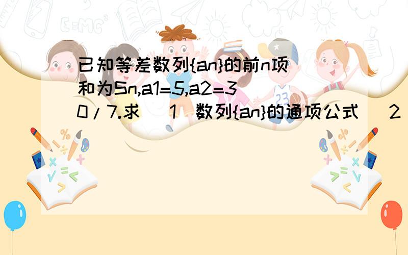 已知等差数列{an}的前n项和为Sn,a1=5,a2=30/7.求 （1）数列{an}的通项公式 （2）数列{an}的前n项和Sn,并求Sn最大时n的值