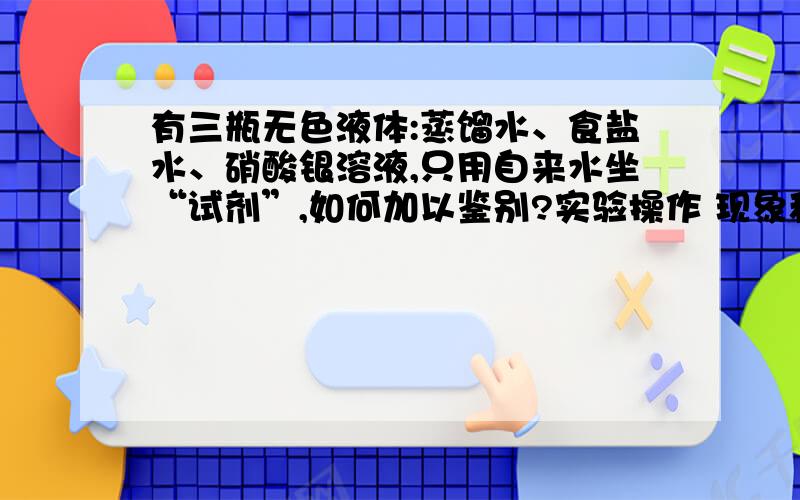 有三瓶无色液体:蒸馏水、食盐水、硝酸银溶液,只用自来水坐“试剂”,如何加以鉴别?实验操作 现象和结论（1）（2）