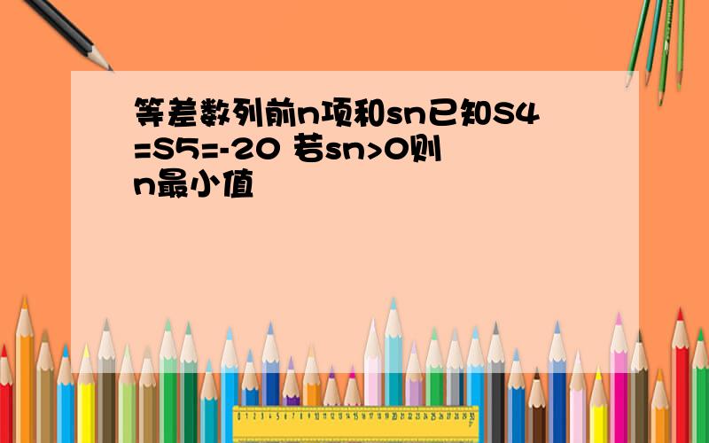 等差数列前n项和sn已知S4=S5=-20 若sn>0则n最小值