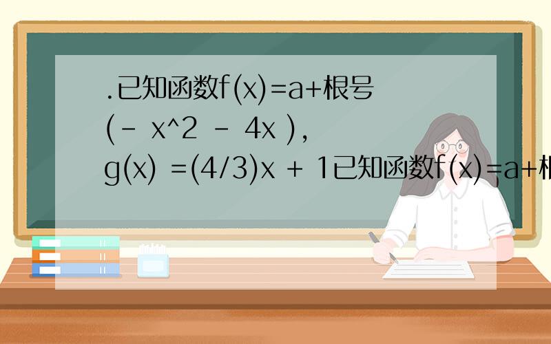 .已知函数f(x)=a+根号(- x^2 - 4x ),g(x) =(4/3)x + 1已知函数f(x)=a+根号(- x^2 - 4x ),g(x) =(4/3)x + 1 ,当 x 属于[-4,0]时,恒有 f(x)