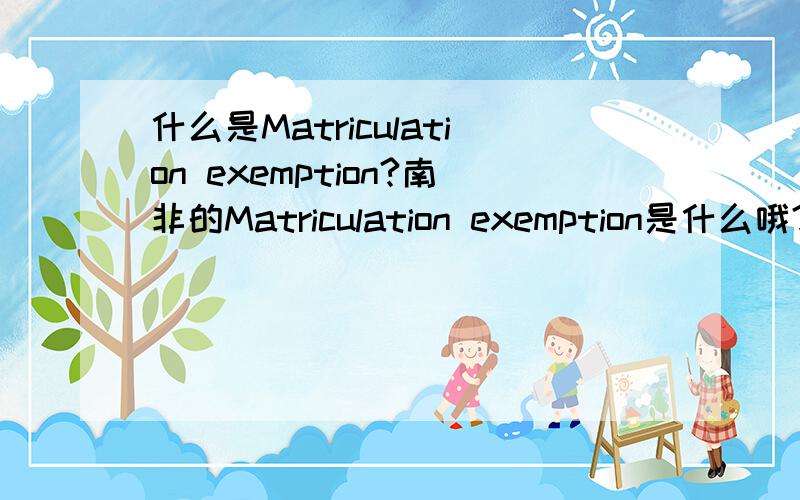 什么是Matriculation exemption?南非的Matriculation exemption是什么哦?