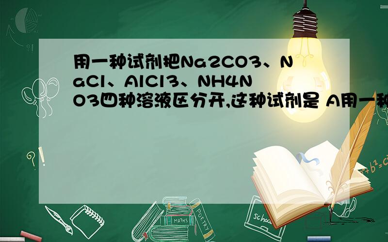 用一种试剂把Na2CO3、NaCl、AlCl3、NH4NO3四种溶液区分开,这种试剂是 A用一种试剂把Na2CO3、NaCl、AlCl3、NH4NO3四种溶液区分开,这种试剂是A    Ba(OH)2溶液     B     NaOH溶液    C   BaCl2溶液   D    AgNO3溶液