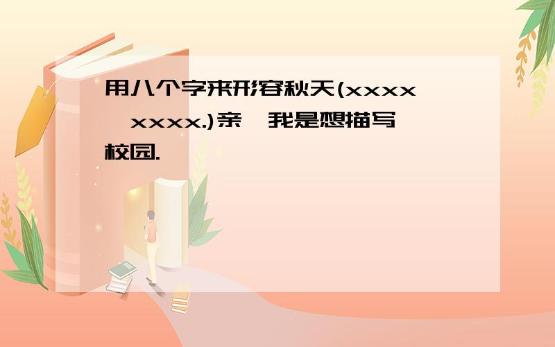 用八个字来形容秋天(xxxx,xxxx.)亲,我是想描写校园.