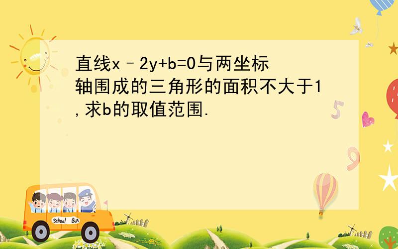 直线x–2y+b=0与两坐标轴围成的三角形的面积不大于1,求b的取值范围.