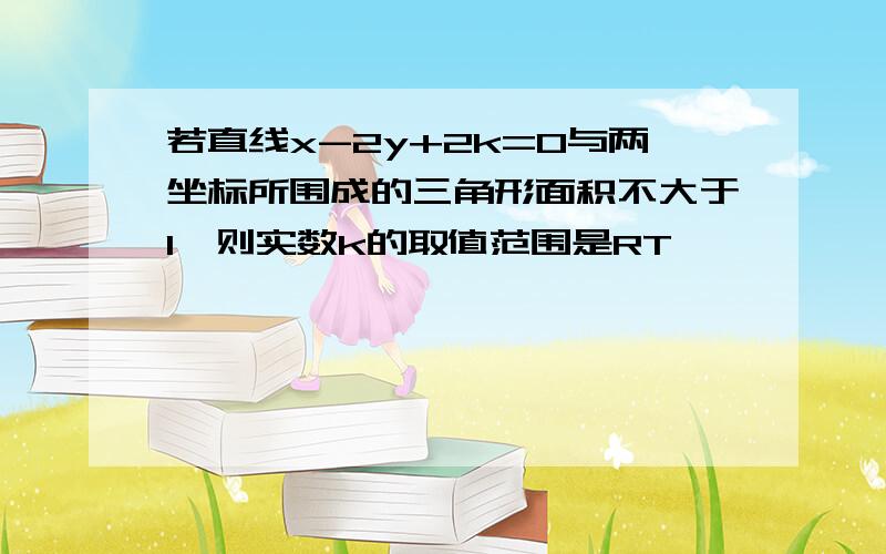 若直线x-2y+2k=0与两坐标所围成的三角形面积不大于1,则实数k的取值范围是RT