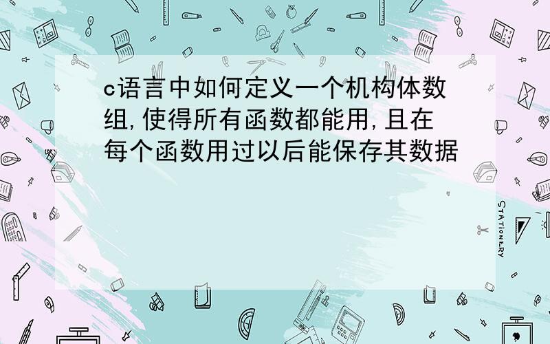 c语言中如何定义一个机构体数组,使得所有函数都能用,且在每个函数用过以后能保存其数据