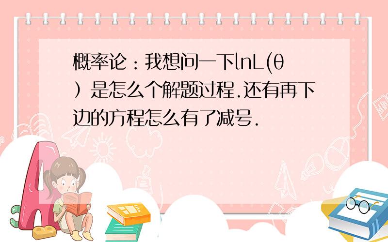 概率论：我想问一下lnL(θ）是怎么个解题过程.还有再下边的方程怎么有了减号.