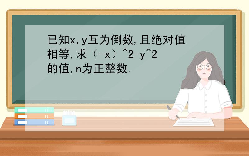 已知x,y互为倒数,且绝对值相等,求（-x）^2-y^2的值,n为正整数.