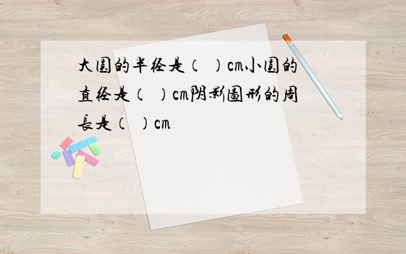 大圆的半径是（ ）cm小圆的直径是（ ）cm阴影图形的周长是（ ）cm